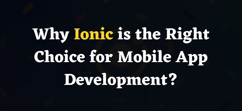 Why Ionic is the Right Choice for Mobile App Development?